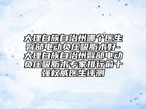 大理白族自治州哪个医生臀部电动负压吸脂术好-大理白族自治州臀部电动负压吸脂术专家排行前十强权威医生评测