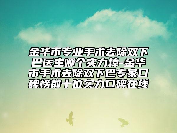 金华市专业手术去除双下巴医生哪个实力棒-金华市手术去除双下巴专家口碑榜前十位实力口碑在线