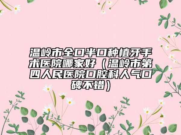 温岭市全口半口种植牙手术医院哪家好（温岭市第四人民医院口腔科人气口碑不错）