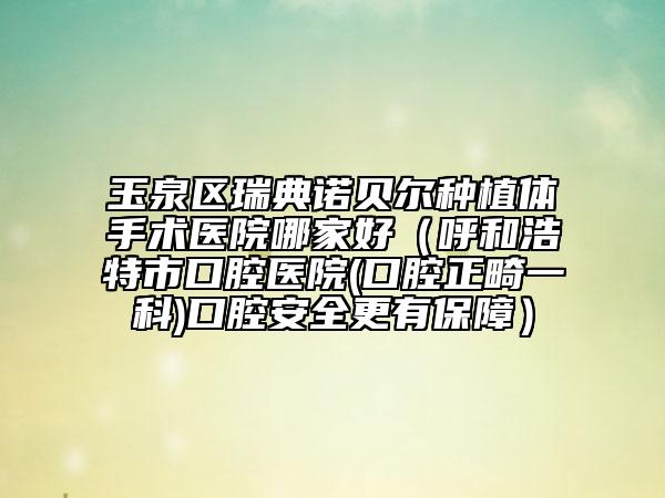 玉泉区瑞典诺贝尔种植体手术医院哪家好（呼和浩特市口腔医院(口腔正畸一科)口腔安全更有保障）