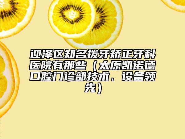 迎泽区知名拨牙矫正牙科医院有那些（太原凯诺德口腔门诊部技术、设备领先）