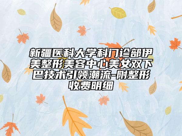 新疆医科大学科门诊部伊美整形美容中心美女双下巴技术引领潮流-附整形收费明细