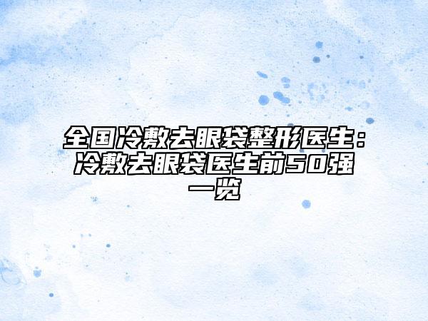 全国冷敷去眼袋整形医生：冷敷去眼袋医生前50强一览