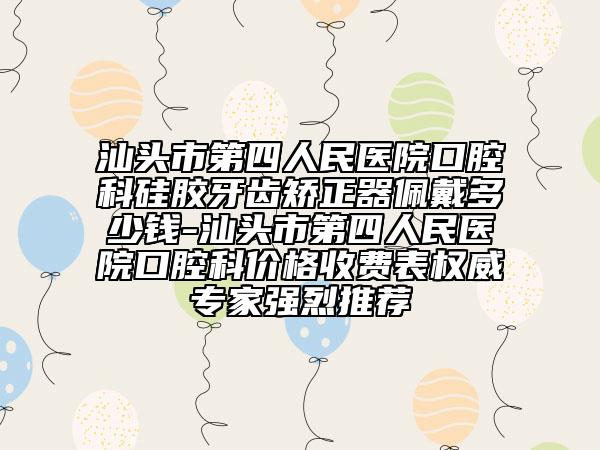 汕头市第四人民医院口腔科硅胶牙齿矫正器佩戴多少钱-汕头市第四人民医院口腔科价格收费表权威专家强烈推荐