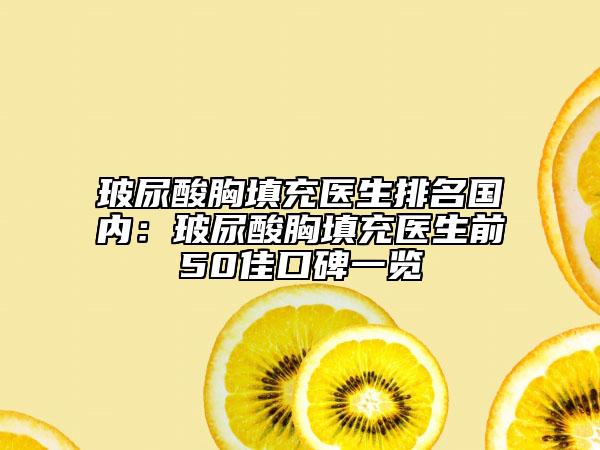 玻尿酸胸填充医生排名国内：玻尿酸胸填充医生前50佳口碑一览