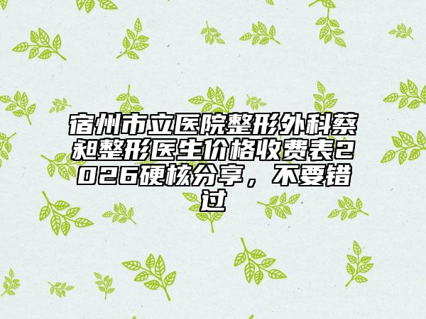 宿州市立医院整形外科蔡昶整形医生价格收费表2026硬核分享，不要错过