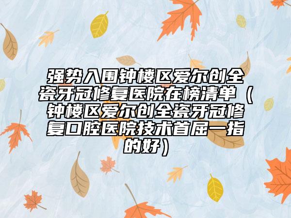 强势入围钟楼区爱尔创全瓷牙冠修复医院在榜清单（钟楼区爱尔创全瓷牙冠修复口腔医院技术首屈一指的好）