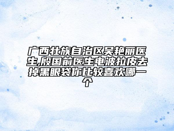 广西壮族自治区吴艳丽医生,殷国前医生电波拉皮去掉黑眼袋你比较喜欢哪一个