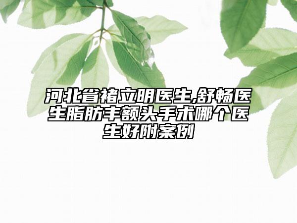 河北省褚立明医生,舒畅医生脂肪丰额头手术哪个医生好附案例