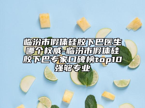 临汾市假体硅胶下巴医生哪个权威-临汾市假体硅胶下巴专家口碑榜top10强够专业