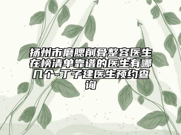 扬州市磨腮削骨整容医生在榜清单靠谱的医生有哪几个-丁子建医生预约查询