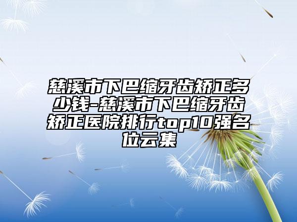 慈溪市下巴缩牙齿矫正多少钱-慈溪市下巴缩牙齿矫正医院排行top10强名位云集