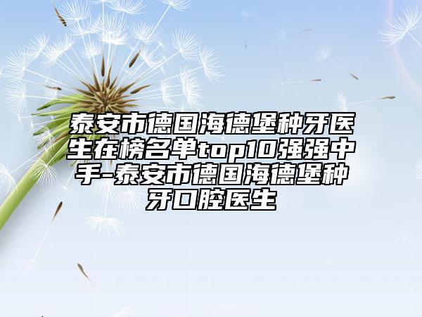 泰安市德国海德堡种牙医生在榜名单top10强强中手-泰安市德国海德堡种牙口腔医生