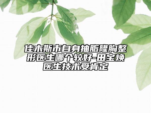 佳木斯市自身抽脂隆胸整形医生哪个较好-田宝焕医生技术受肯定