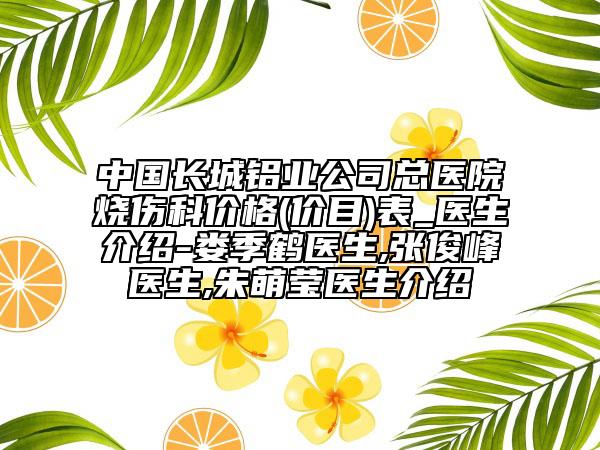 中国长城铝业公司总医院烧伤科价格(价目)表_医生介绍-娄季鹤医生,张俊峰医生,朱萌莹医生介绍