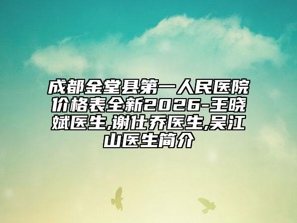 成都金堂县第一人民医院价格表全新2026-王晓斌医生,谢仕乔医生,吴江山医生简介