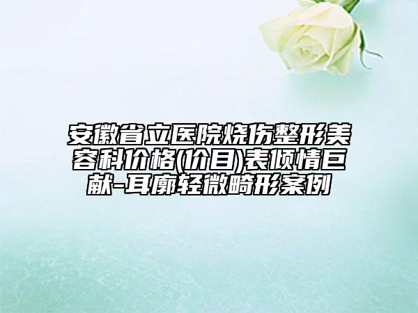 安徽省立医院烧伤整形美容科价格(价目)表倾情巨献-耳廓轻微畸形案例