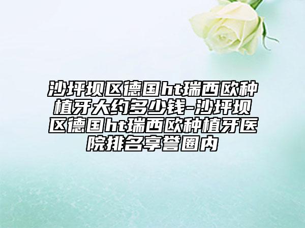 沙坪坝区德国ht瑞西欧种植牙大约多少钱-沙坪坝区德国ht瑞西欧种植牙医院排名享誉圈内