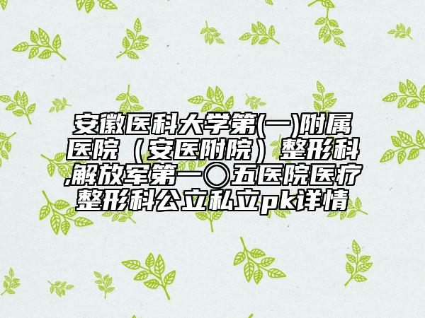 安徽医科大学第(一)附属医院（安医附院）整形科,解放军第一〇五医院医疗整形科公立私立pk详情