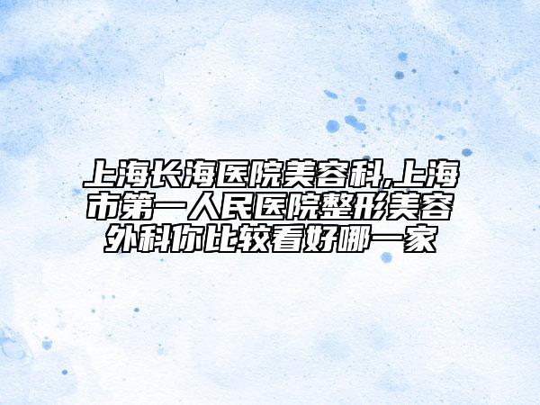 上海长海医院美容科,上海市第一人民医院整形美容外科你比较看好哪一家