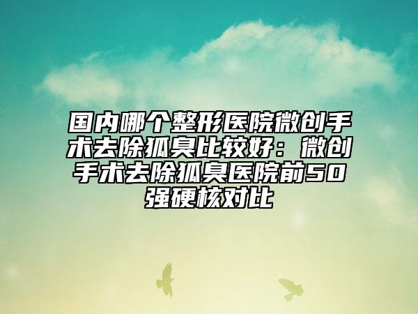 国内哪个整形医院微创手术去除狐臭比较好：微创手术去除狐臭医院前50强硬核对比