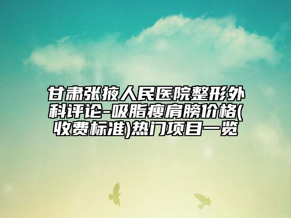 甘肃张掖人民医院整形外科评论-吸脂瘦肩膀价格(收费标准)热门项目一览