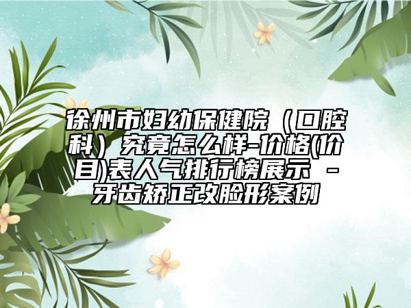 徐州市妇幼保健院（口腔科）究竟怎么样-价格(价目)表人气排行榜展示 -牙齿矫正改脸形案例