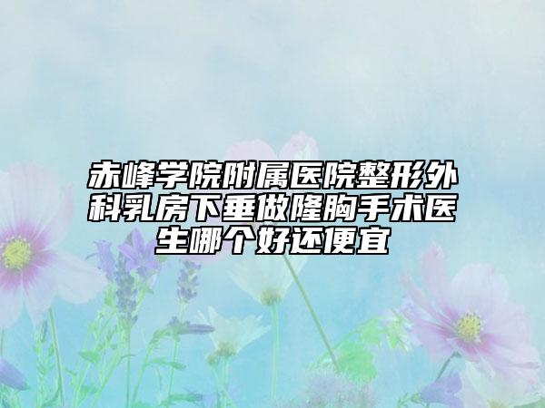 赤峰学院附属医院整形外科乳房下垂做隆胸手术医生哪个好还便宜