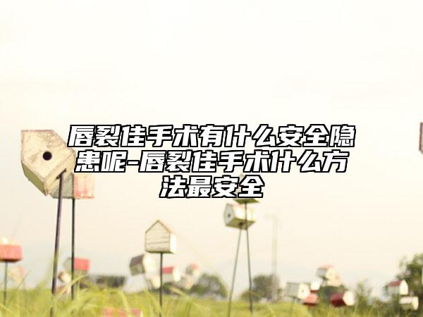 唇裂佳手术有什么安全隐患呢-唇裂佳手术什么方法最安全