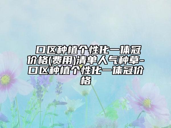硚口区种植个性化一体冠价格(费用)清单人气种草-硚口区种植个性化一体冠价格