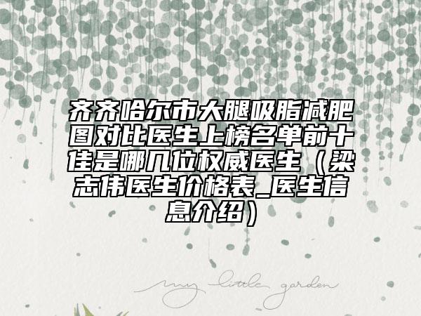 齐齐哈尔市大腿吸脂减肥图对比医生上榜名单前十佳是哪几位权威医生（梁志伟医生价格表_医生信息介绍）