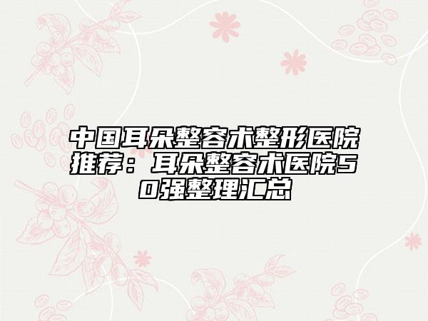 中国耳朵整容术整形医院推荐：耳朵整容术医院50强整理汇总