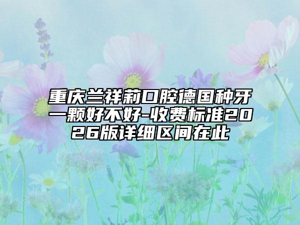 重庆兰祥莉口腔德国种牙一颗好不好-收费标准2026版详细区间在此