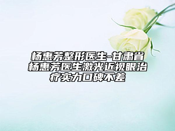 杨惠芳整形医生-甘肃省杨惠芳医生激光近视眼治疗实力口碑不差