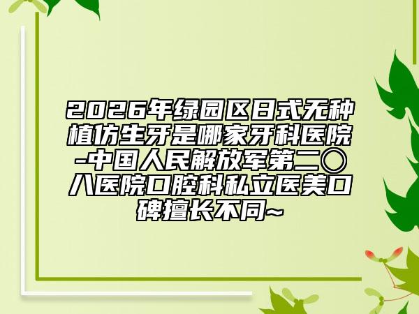 2026年绿园区日式无种植仿生牙是哪家牙科医院-中国人民解放军第二〇八医院口腔科私立医美口碑擅长不同~