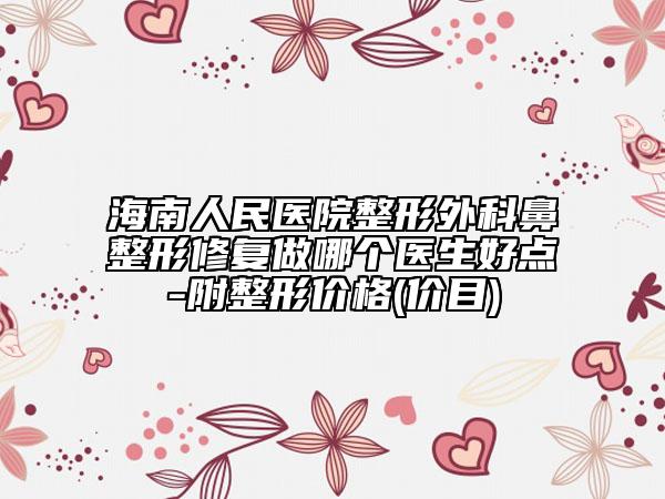 海南人民医院整形外科鼻整形修复做哪个医生好点-附整形价格(价目)
