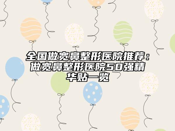 全国做宽鼻整形医院推荐：做宽鼻整形医院50强精华贴一览