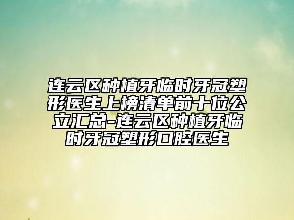 连云区种植牙临时牙冠塑形医生上榜清单前十位公立汇总-连云区种植牙临时牙冠塑形口腔医生