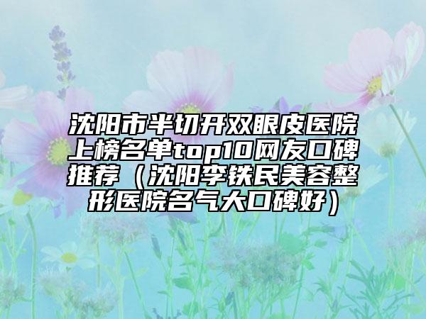 沈阳市半切开双眼皮医院上榜名单top10网友口碑推荐（沈阳李铁民美容整形医院名气大口碑好）