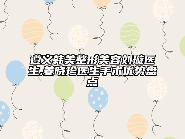 遵义韩美整形美容刘璇医生,姜晓珍医生手术优势盘点