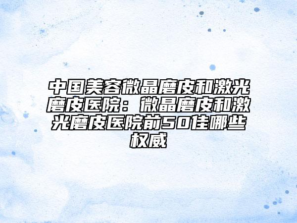 中国美容微晶磨皮和激光磨皮医院：微晶磨皮和激光磨皮医院前50佳哪些权威