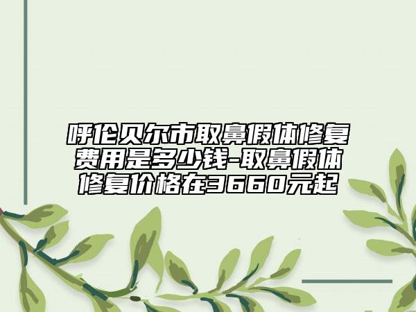 呼伦贝尔市取鼻假体修复费用是多少钱-取鼻假体修复价格在3660元起