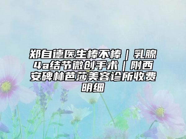 郑自德医生棒不棒｜乳腺4a结节微创手术｜附西安碑林芭莎美容诊所收费明细