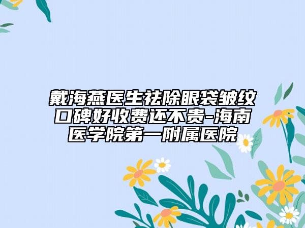戴海燕医生祛除眼袋皱纹口碑好收费还不贵-海南医学院第一附属医院