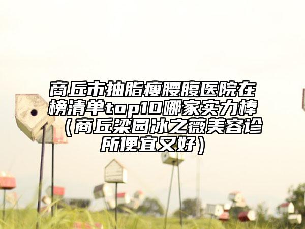 商丘市抽脂瘦腰腹医院在榜清单top10哪家实力棒（商丘梁园冰之薇美容诊所便宜又好）
