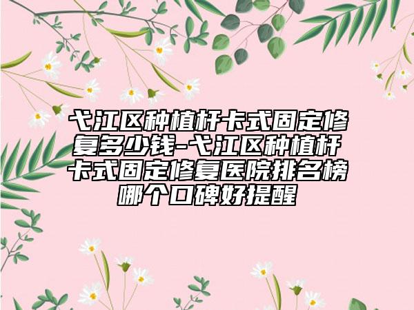 弋江区种植杆卡式固定修复多少钱-弋江区种植杆卡式固定修复医院排名榜哪个口碑好提醒