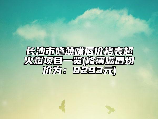 长沙市修薄嘴唇价格表超火爆项目一览(修薄嘴唇均价为：8293元)