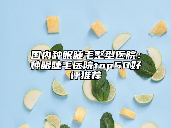 国内种眼睫毛整型医院：种眼睫毛医院top50好评推荐
