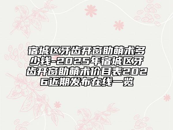 宿城区牙齿开窗助萌术多少钱-2025年宿城区牙齿开窗助萌术价目表2026近期发布在线一览