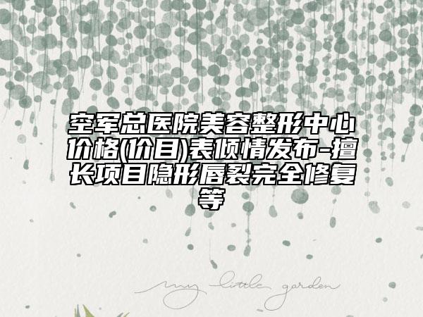 空军总医院美容整形中心价格(价目)表倾情发布-擅长项目隐形唇裂完全修复等